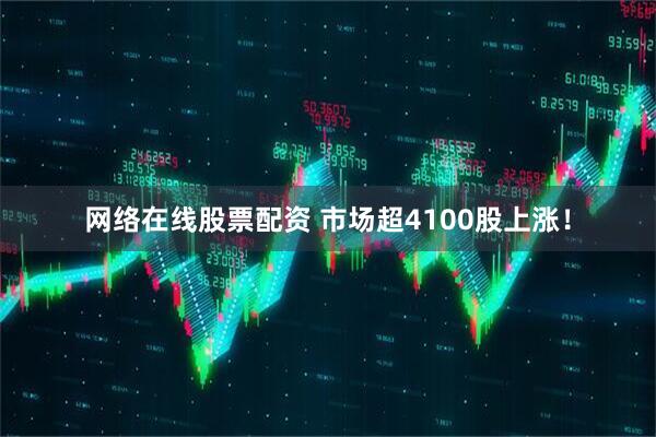 网络在线股票配资 市场超4100股上涨！