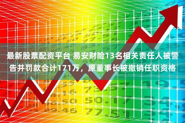 最新股票配资平台 易安财险13名相关责任人被警告并罚款合计171万，原董事长被撤销任职资格