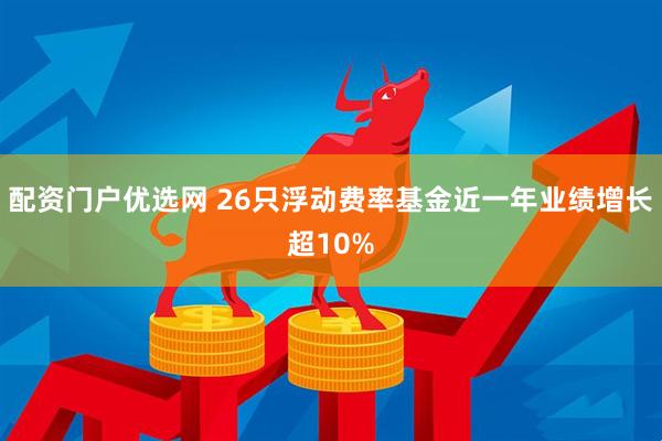 配资门户优选网 26只浮动费率基金近一年业绩增长超10%