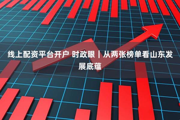 线上配资平台开户 时政眼｜从两张榜单看山东发展底蕴