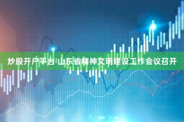炒股开户平台 山东省精神文明建设工作会议召开