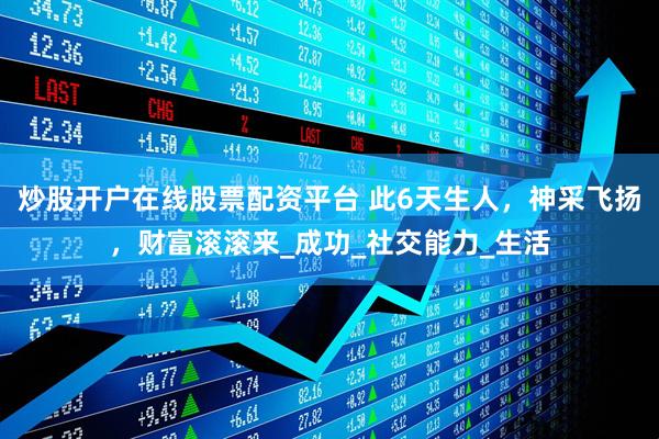 炒股开户在线股票配资平台 此6天生人，神采飞扬，财富滚滚来_成功_社交能力_生活