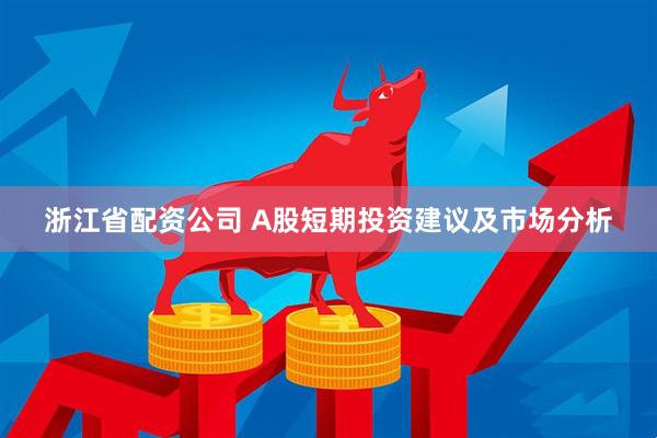 浙江省配资公司 A股短期投资建议及市场分析