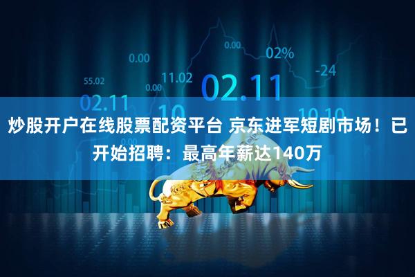 炒股开户在线股票配资平台 京东进军短剧市场！已开始招聘：最高年薪达140万