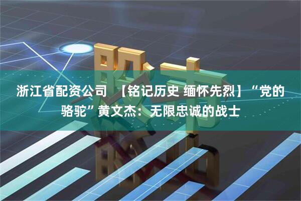 浙江省配资公司  【铭记历史 缅怀先烈】“党的骆驼”黄文杰：无限忠诚的战士