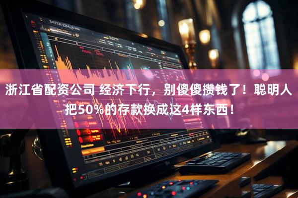 浙江省配资公司 经济下行，别傻傻攒钱了！聪明人把50%的存款换成这4样东西！