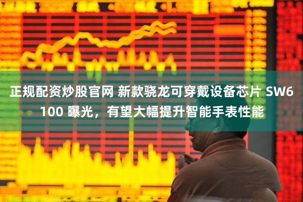 正规配资炒股官网 新款骁龙可穿戴设备芯片 SW6100 曝光，有望大幅提升智能手表性能