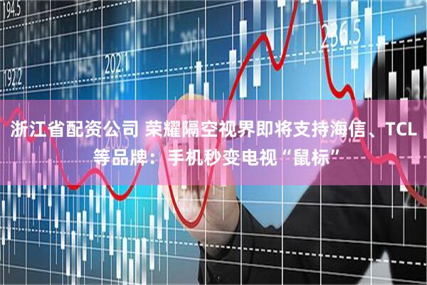 浙江省配资公司 荣耀隔空视界即将支持海信、TCL 等品牌：手机秒变电视“鼠标”