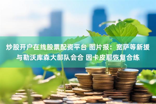 炒股开户在线股票配资平台 图片报：宽萨等新援与勒沃库森大部队会合 因卡皮耶恢复合练