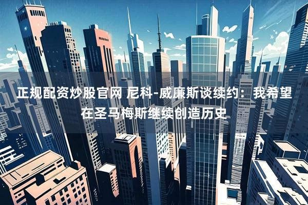 正规配资炒股官网 尼科-威廉斯谈续约：我希望在圣马梅斯继续创造历史