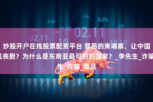 炒股开户在线股票配资平台 罪恶的柬埔寨，让中国人闻风丧胆？为什么是东南亚最可怕的国家？_李先生_诈骗_毒品