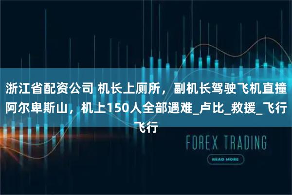 浙江省配资公司 机长上厕所，副机长驾驶飞机直撞阿尔卑斯山，机上150人全部遇难_卢比_救援_飞行