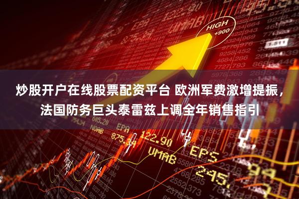炒股开户在线股票配资平台 欧洲军费激增提振，法国防务巨头泰雷兹上调全年销售指引