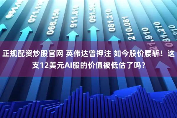 正规配资炒股官网 英伟达曾押注 如今股价腰斩！这支12美元AI股的价值被低估了吗？
