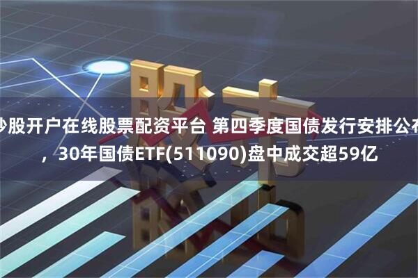 炒股开户在线股票配资平台 第四季度国债发行安排公布，30年国债ETF(511090)盘中成交超59亿