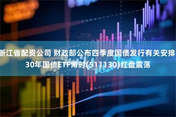 浙江省配资公司 财政部公布四季度国债发行有关安排，30年国债ETF博时(511130)红盘震荡