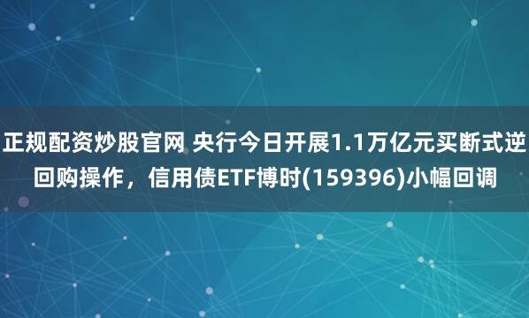 正规配资炒股官网 央行今日开展1.1万亿元买断式逆回购操作，信用债ETF博时(159396)小幅回调
