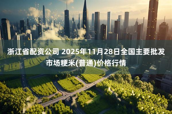 浙江省配资公司 2025年11月28日全国主要批发市场粳米(普通)价格行情