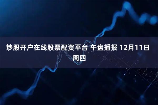 炒股开户在线股票配资平台 午盘播报 12月11日 周四