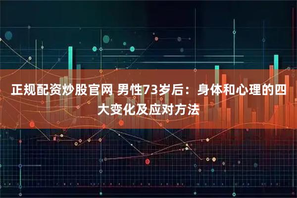 正规配资炒股官网 男性73岁后：身体和心理的四大变化及应对方法
