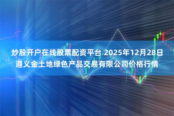 炒股开户在线股票配资平台 2025年12月28日遵义金土地绿色产品交易有限公司价格行情