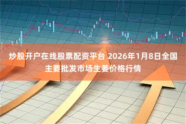 炒股开户在线股票配资平台 2026年1月8日全国主要批发市场生姜价格行情