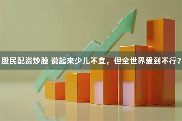 股民配资炒股 说起来少儿不宜，但全世界爱到不行？